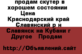 продам скутер в хорошем состоянии › Цена ­ 11 000 - Краснодарский край, Славянский р-н, Славянск-на-Кубани г. Другое » Продам   